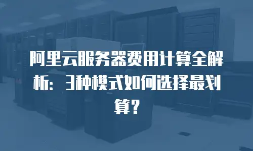阿里云服务器费用计算全解析：3种模式如何选择最划算？