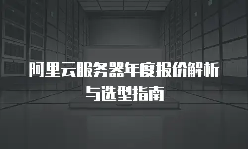 阿里云服务器年度报价解析与选型指南