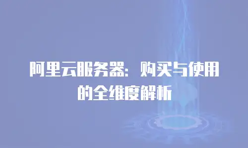 阿里云服务器：购买与使用的全维度解析