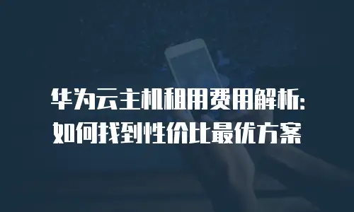 华为云主机租用费用解析：如何找到性价比最优方案