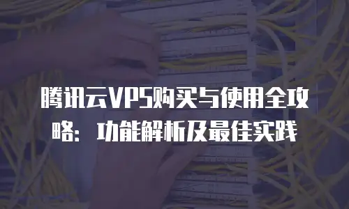 腾讯云VPS购买与使用全攻略：功能解析及最佳实践