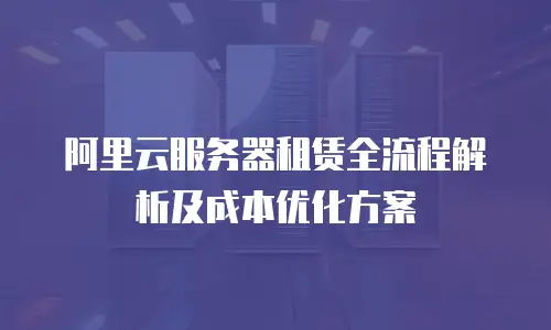 阿里云服务器租赁全流程解析及成本优化方案