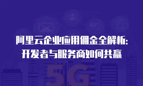 阿里云企业应用佣金全解析：开发者与服务商如何共赢