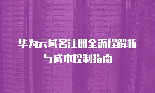 华为云域名注册全流程解析与成本控制指南