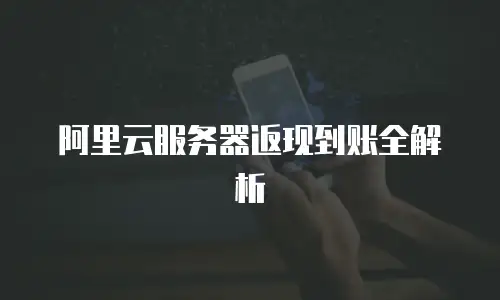 阿里云服务器返现到账全解析