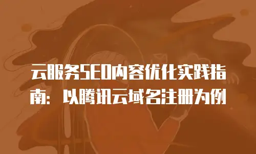 云服务SEO内容优化实践指南：以腾讯云域名注册为例