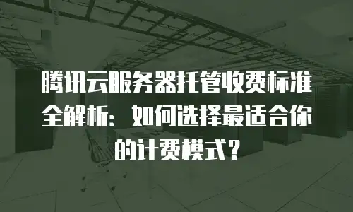 腾讯云服务器托管收费标准全解析：如何选择最适合你的计费模式？