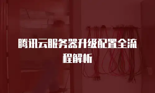 腾讯云服务器升级配置全流程解析