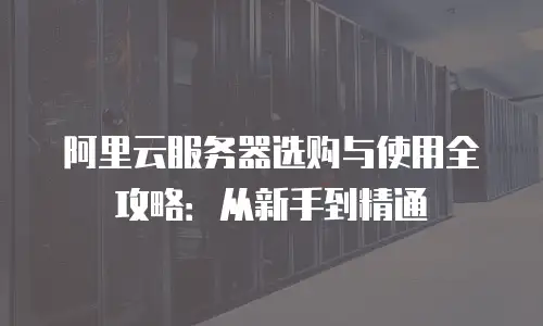 阿里云服务器选购与使用全攻略：从新手到精通