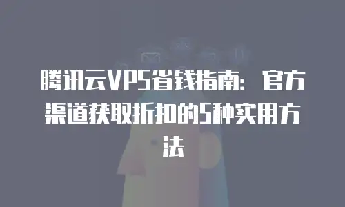 腾讯云VPS省钱指南：官方渠道获取折扣的5种实用方法
