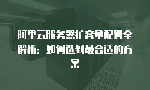阿里云服务器扩容量配置全解析：如何选到最合适的方案
