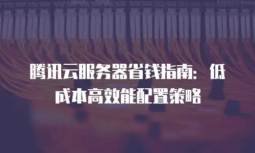 腾讯云服务器省钱指南：低成本高效能配置策略