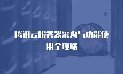 腾讯云服务器采购与功能使用全攻略