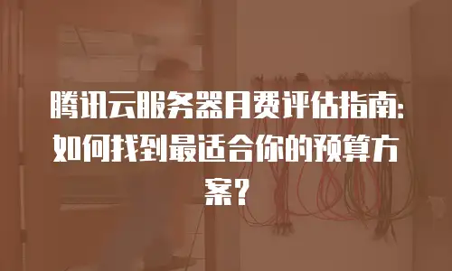 腾讯云服务器月费评估指南：如何找到最适合你的预算方案？