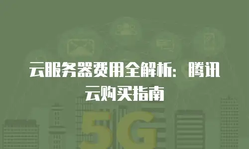 云服务器费用全解析：腾讯云购买指南
