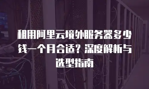 租用阿里云境外服务器多少钱一个月合适？深度解析与选型指南