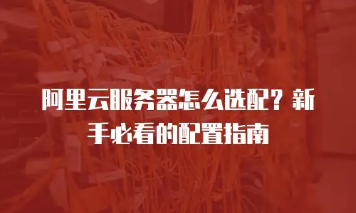 阿里云服务器怎么选配？新手必看的配置指南