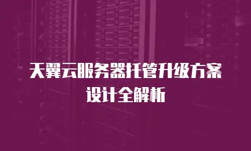 天翼云服务器托管升级方案设计全解析