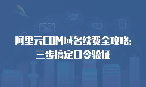 阿里云COM域名续费全攻略：三步搞定口令验证