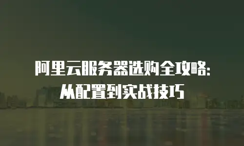 阿里云服务器选购全攻略：从配置到实战技巧