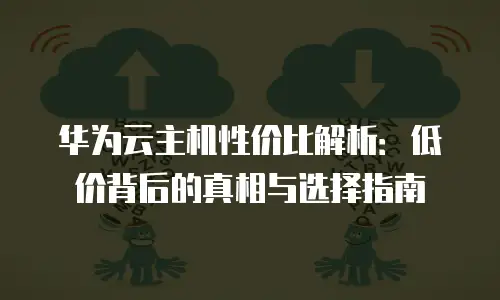 华为云主机性价比解析：低价背后的真相与选择指南