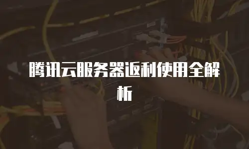 腾讯云服务器返利使用全解析