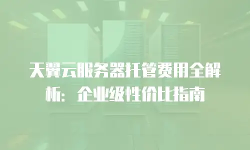天翼云服务器托管费用全解析：企业级性价比指南