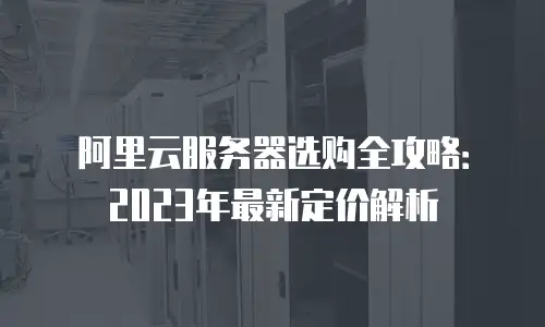 阿里云服务器选购全攻略：2023年最新定价解析