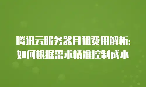 腾讯云服务器月租费用解析：如何根据需求精准控制成本
