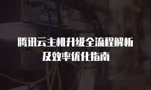 腾讯云主机升级全流程解析及效率优化指南