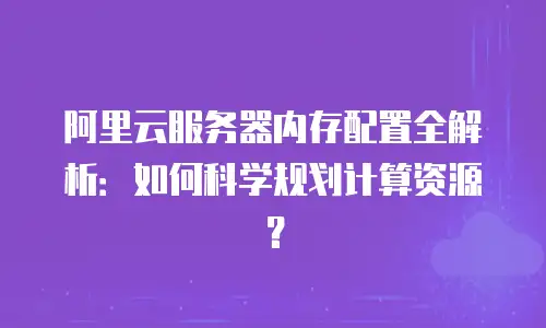 阿里云服务器内存配置全解析：如何科学规划计算资源？