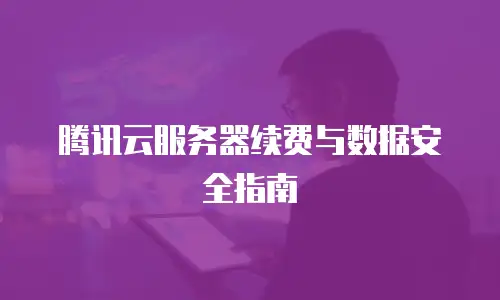 腾讯云服务器续费与数据安全指南