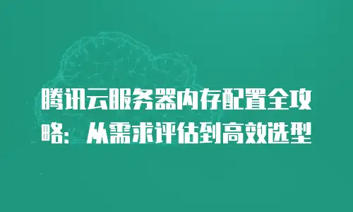 腾讯云服务器内存配置全攻略：从需求评估到高效选型