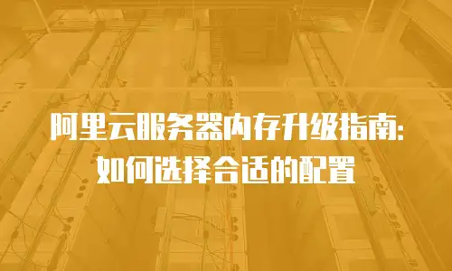 阿里云服务器内存升级指南：如何选择合适的配置