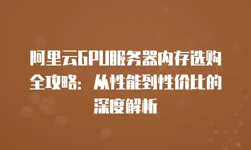 阿里云GPU服务器内存选购全攻略：从性能到性价比的深度解析