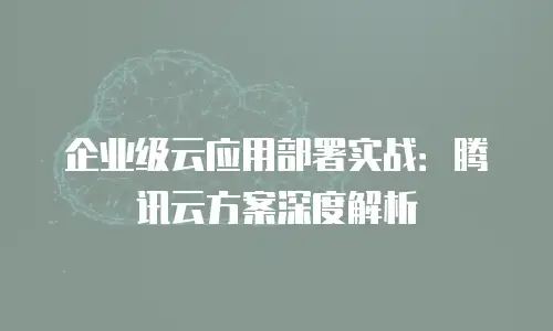 企业级云应用部署实战：腾讯云方案深度解析