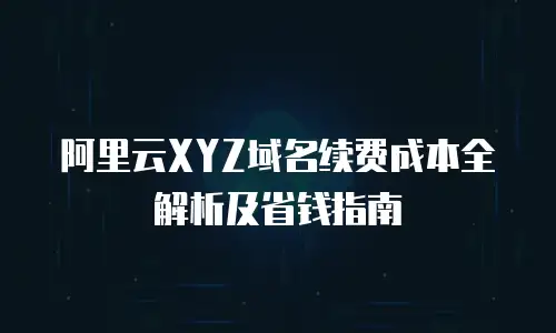 阿里云XYZ域名续费成本全解析及省钱指南