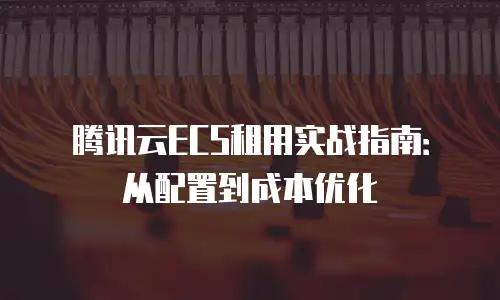 腾讯云ECS租用实战指南：从配置到成本优化