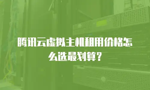 腾讯云虚拟主机租用价格怎么选最划算？