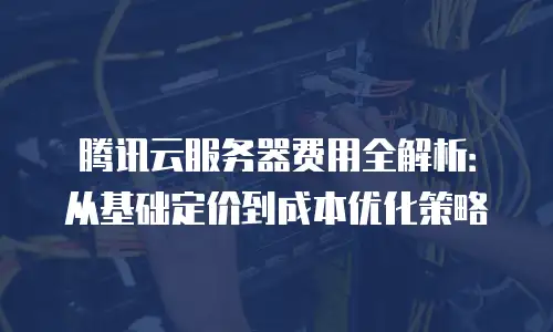 腾讯云服务器费用全解析：从基础定价到成本优化策略
