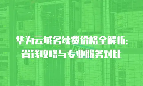 华为云域名续费价格全解析：省钱攻略与专业服务对比