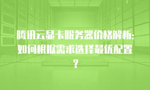 腾讯云显卡服务器价格解析：如何根据需求选择最优配置？