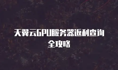 天翼云GPU服务器返利查询全攻略