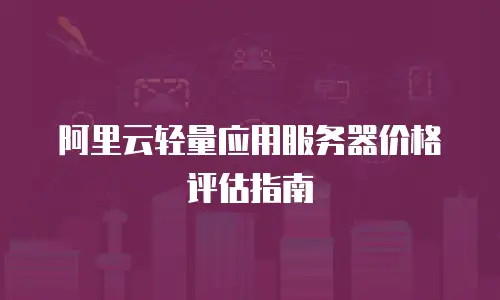 阿里云轻量应用服务器价格评估指南