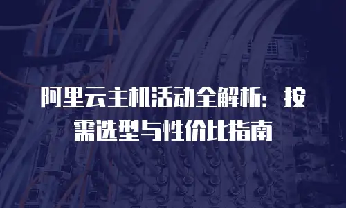 阿里云主机活动全解析：按需选型与性价比指南