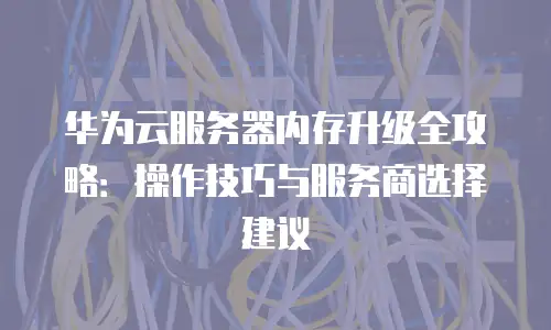 华为云服务器内存升级全攻略：操作技巧与服务商选择建议