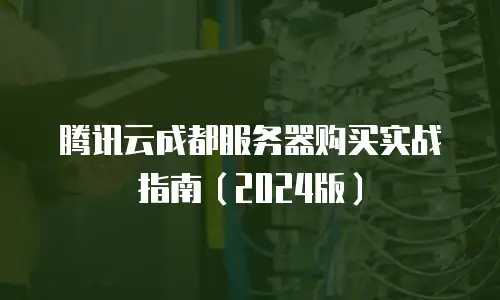 腾讯云成都服务器购买实战指南（2024版）