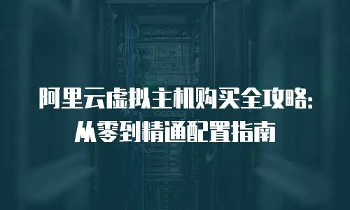 阿里云虚拟主机购买全攻略：从零到精通配置指南