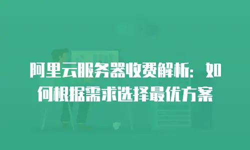 阿里云服务器收费解析：如何根据需求选择最优方案