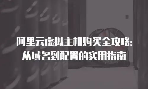 阿里云虚拟主机购买全攻略：从域名到配置的实用指南